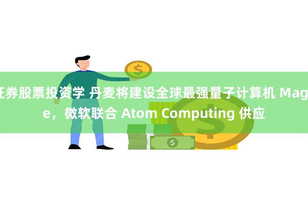 证券股票投资学 丹麦将建设全球最强量子计算机 Magne，微软联合 Atom Computing 供应