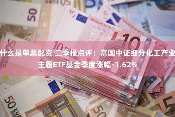 什么是单票配资 二季报点评：富国中证细分化工产业主题ETF基金季度涨幅-1.62%