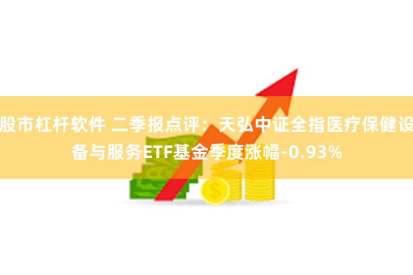 股市杠杆软件 二季报点评：天弘中证全指医疗保健设备与服务ETF基金季度涨幅-0.93%