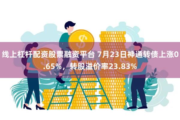 线上杠杆配资股票融资平台 7月23日神通转债上涨0.65%，转股溢价率23.83%