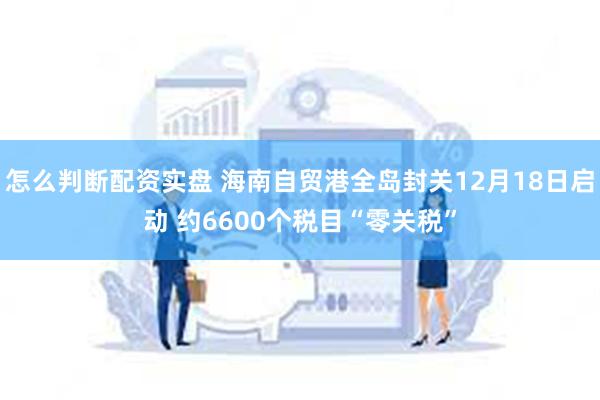怎么判断配资实盘 海南自贸港全岛封关12月18日启动 约6600个税目“零关税”