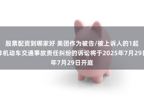 股票配资到哪家好 美团作为被告/被上诉人的1起涉及非机动车交通事故责任纠纷的诉讼将于2025年7月29日开庭