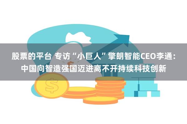 股票的平台 专访“小巨人”擎朗智能CEO李通：中国向智造强国迈进离不开持续科技创新