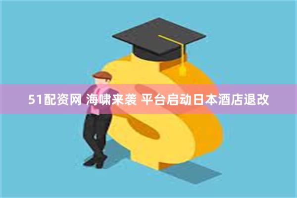51配资网 海啸来袭 平台启动日本酒店退改