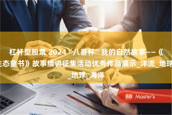 杠杆型股票 2024“八喜杯”我的自然故事——《冈特生态童书》故事续讲征集活动优秀作品展示_洋流_地球_海洋