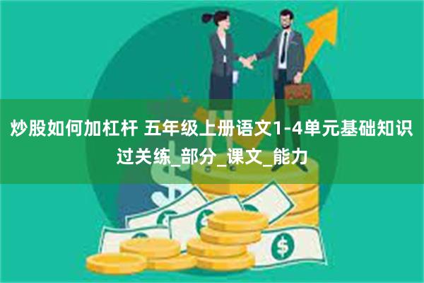 炒股如何加杠杆 五年级上册语文1-4单元基础知识过关练_部分_课文_能力
