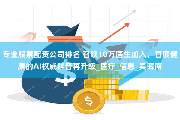 专业股票配资公司排名 召唤10万医生加入，百度健康的AI权威科普再升级_医疗_信息_吴晖南