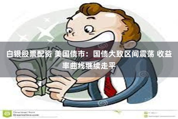 白银股票配资 美国债市：国债大致区间震荡 收益率曲线继续走平