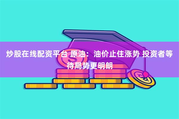 炒股在线配资平台 原油：油价止住涨势 投资者等待局势更明朗