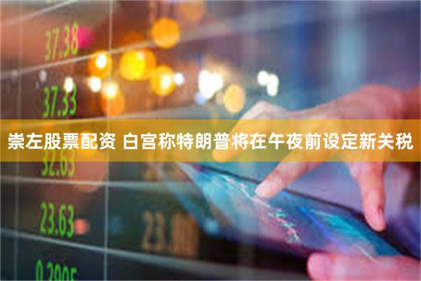 崇左股票配资 白宫称特朗普将在午夜前设定新关税