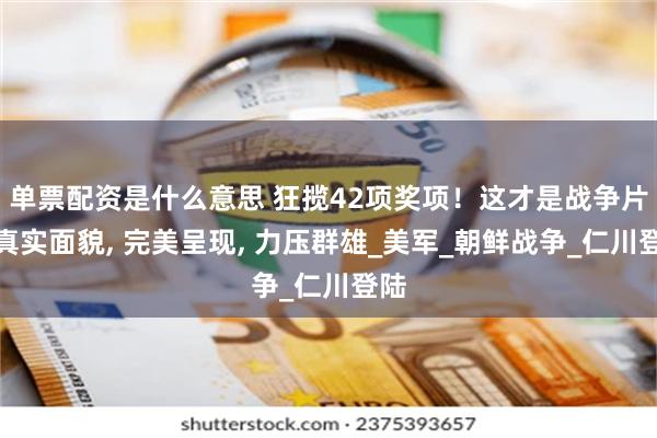 单票配资是什么意思 狂揽42项奖项！这才是战争片的真实面貌, 完美呈现, 力压群雄_美军_朝鲜战争_仁川登陆