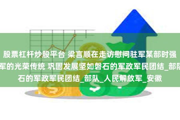 股票杠杆炒股平台 梁言顺在走访慰问驻军某部时强调 弘扬军爱民民拥军的光荣传统 巩固发展坚如磐石的军政军民团结_部队_人民解放军_安徽