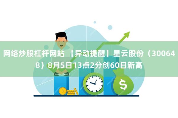 网络炒股杠杆网站 【异动提醒】星云股份（300648）8月5日13点2分创60日新高