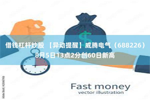 借钱杠杆炒股 【异动提醒】威腾电气（688226）8月5日13点2分创60日新高