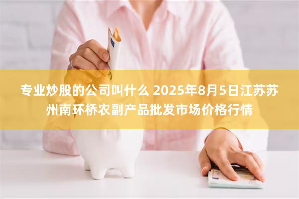 专业炒股的公司叫什么 2025年8月5日江苏苏州南环桥农副产品批发市场价格行情