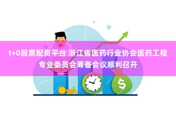 t+0股票配资平台 浙江省医药行业协会医药工程专业委员会筹备会议顺利召开