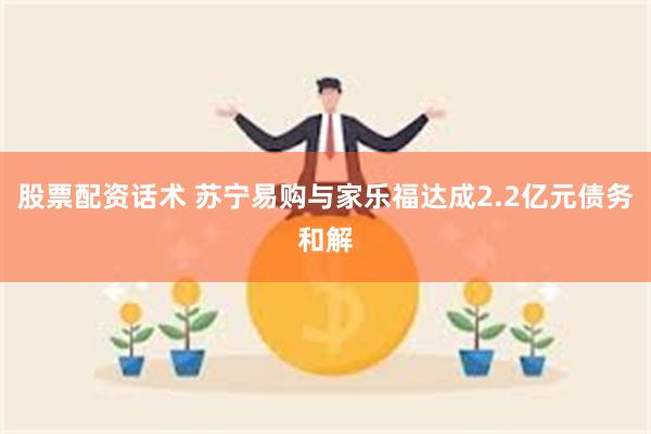 股票配资话术 苏宁易购与家乐福达成2.2亿元债务和解