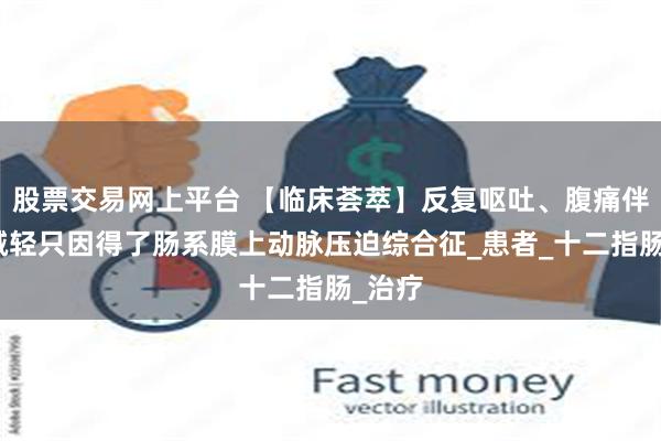 股票交易网上平台 【临床荟萃】反复呕吐、腹痛伴体重减轻只因得了肠系膜上动脉压迫综合征_患者_十二指肠_治疗