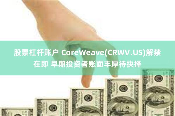 股票杠杆账户 CoreWeave(CRWV.US)解禁在即 早期投资者账面丰厚待抉择