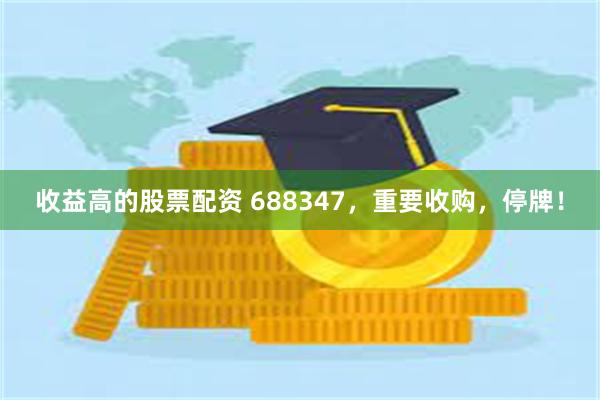 收益高的股票配资 688347，重要收购，停牌！