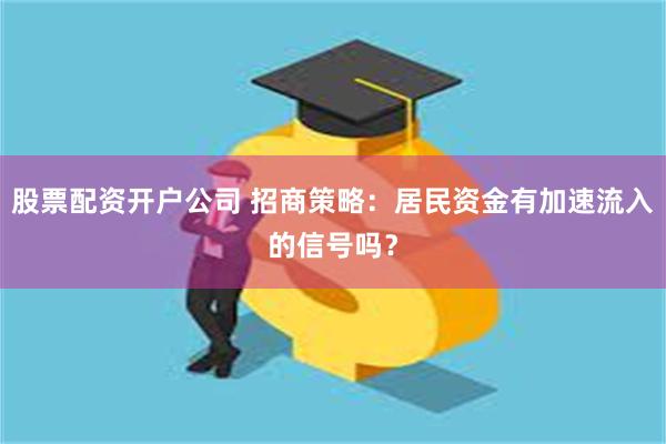 股票配资开户公司 招商策略：居民资金有加速流入的信号吗？