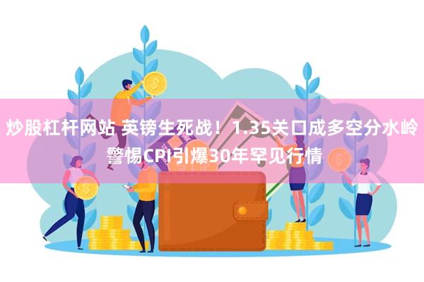 炒股杠杆网站 英镑生死战！1.35关口成多空分水岭 警惕CPI引爆30年罕见行情
