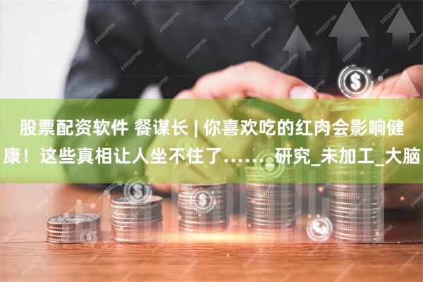 股票配资软件 餐谋长 | 你喜欢吃的红肉会影响健康!这些真相让人坐不住了……_研究_未加工_大脑