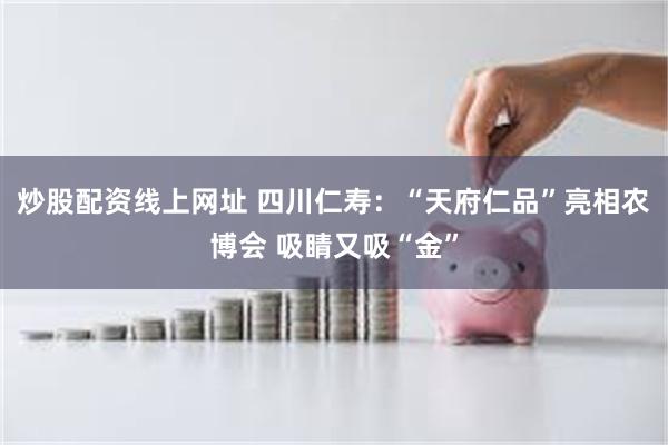 炒股配资线上网址 四川仁寿：“天府仁品”亮相农博会 吸睛又吸“金”