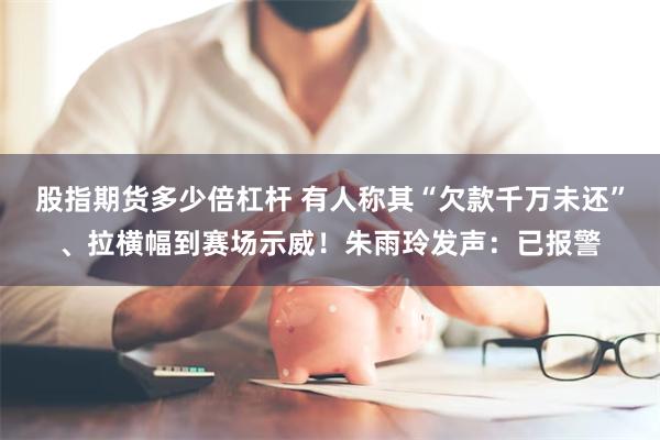 股指期货多少倍杠杆 有人称其“欠款千万未还”、拉横幅到赛场示威！朱雨玲发声：已报警