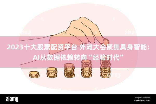 2023十大股票配资平台 外滩大会聚焦具身智能：AI从数据依赖转向“经验时代”