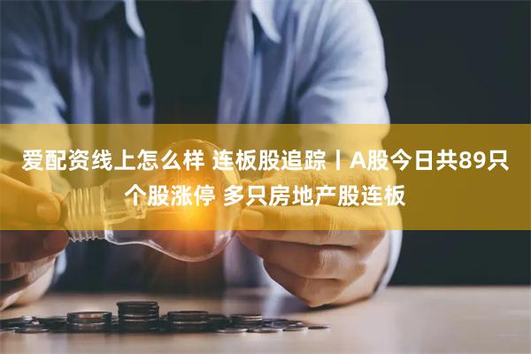 爱配资线上怎么样 连板股追踪丨A股今日共89只个股涨停 多只房地产股连板